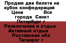 Продам два билета на кубок конфедераций  › Цена ­ 20 000 - Все города, Санкт-Петербург г. Развлечения и отдых » Активный отдых   . Ростовская обл.,Таганрог г.